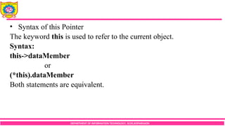 DEPARTMENT OF INFORMATION TECHNOLOGY, SCOE,KOPARGAON
• Syntax of this Pointer
The keyword this is used to refer to the current object.
Syntax:
this->dataMember
or
(*this).dataMember
Both statements are equivalent.
 