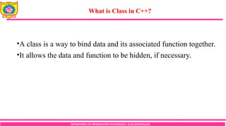 DEPARTMENT OF INFORMATION TECHNOLOGY, SCOE,KOPARGAON
What is Class in C++?
•A class is a way to bind data and its associated function together.
•It allows the data and function to be hidden, if necessary.
 