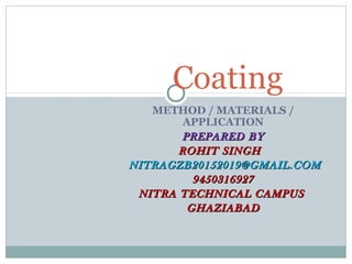 METHOD / MATERIALS /
APPLICATION
PREPARED BYPREPARED BY
ROHIT SINGHROHIT SINGH
NITRAGZB20152019@GMAIL.COMNITRAGZB20152019@GMAIL.COM
94503169279450316927
NITRA TECHNICAL CAMPUSNITRA TECHNICAL CAMPUS
GHAZIABADGHAZIABAD
Coating
 