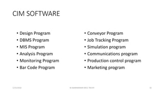 CIM SOFTWARE
• Design Program
• DBMS Program
• MIS Program
• Analysis Program
• Monitoring Program
• Bar Code Program
• Conveyor Program
• Job Tracking Program
• Simulation program
• Communications program
• Production control program
• Marketing program
1/25/2016 16M.MANIMARAN KRCE TRICHY
 