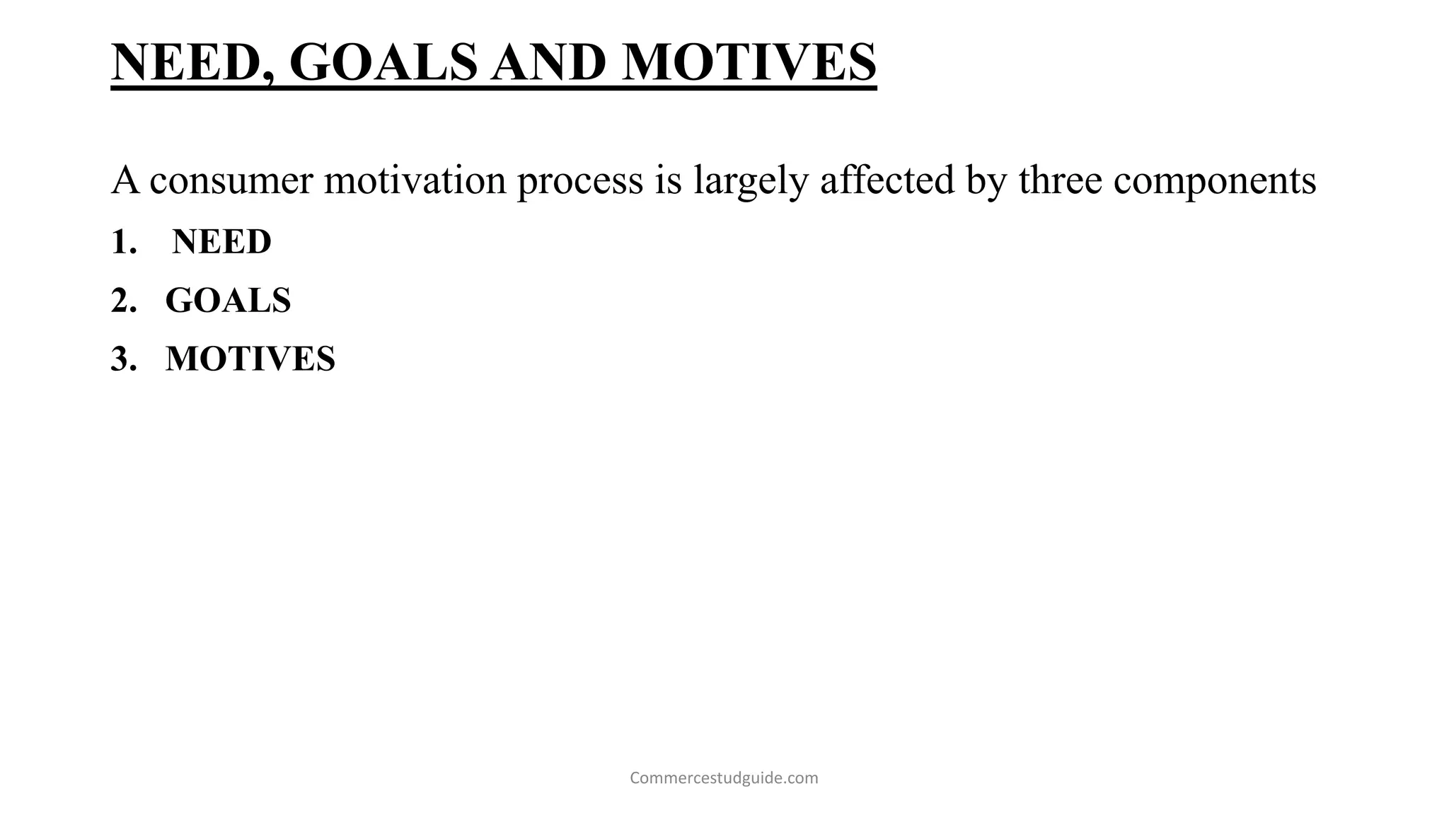 NEED, GOALS AND MOTIVES
A consumer motivation process is largely affected by three components
1. NEED
2. GOALS
3. MOTIVES
Commercestudguide.com
 