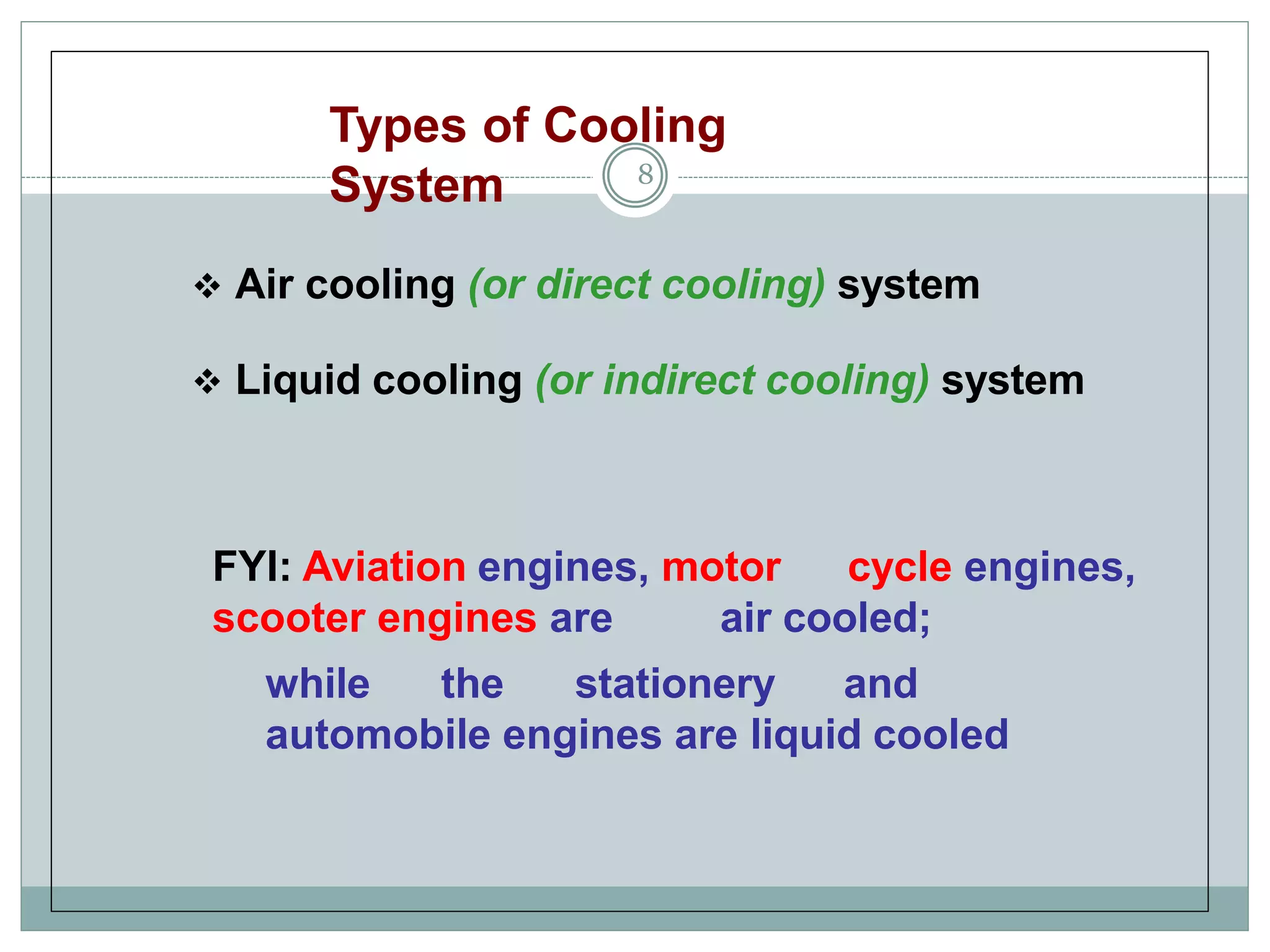 Types of Cooling
System 8
 Air cooling (or direct cooling) system
 Liquid cooling (or indirect cooling) system
FYI: Aviation engines, motor cycle engines,
scooter engines are air cooled;
while the stationery and
automobile engines are liquid cooled
 
