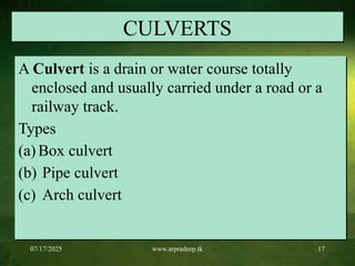07/17/2025 www.arpradeep.tk 17
CULVERTS
A Culvert is a drain or water course totally
enclosed and usually carried under a road or a
railway track.
Types
(a) Box culvert
(b) Pipe culvert
(c) Arch culvert
 