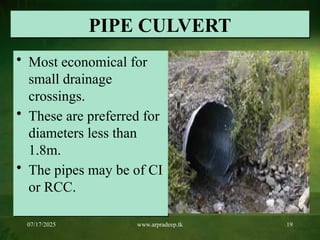07/17/2025 www.arpradeep.tk 19
PIPE CULVERT
• Most economical for
small drainage
crossings.
• These are preferred for
diameters less than
1.8m.
• The pipes may be of CI
or RCC.
 