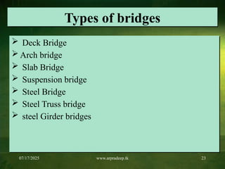 07/17/2025 www.arpradeep.tk 23
Types of bridges
 Deck Bridge
 Arch bridge
 Slab Bridge
 Suspension bridge
 Steel Bridge
 Steel Truss bridge
 steel Girder bridges
 
