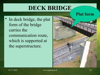 07/17/2025 www.arpradeep.tk 24
DECK BRIDGE
• In deck bridge, the plat
form of the bridge
carries the
communication route,
which is supported at
the superstructure.
Plat form
 