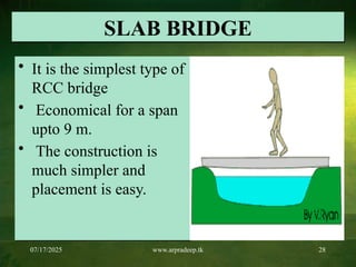 07/17/2025 www.arpradeep.tk 28
SLAB BRIDGE
• It is the simplest type of
RCC bridge
• Economical for a span
upto 9 m.
• The construction is
much simpler and
placement is easy.
 