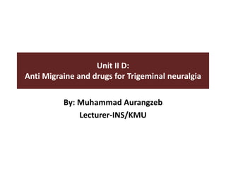 Unit II D:
Anti Migraine and drugs for Trigeminal neuralgia
By: Muhammad Aurangzeb
Lecturer-INS/KMU
 