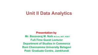 Unit II Data Analytics
Presentation by
Mr. Basavaraj M. Naik M.Com, NET, KSET
Full-Time Guest Lecturer
Department of Studies in Commerce
Rani Channamma University Belagavi
Post- Graduate Centre, Jamkhandi
 