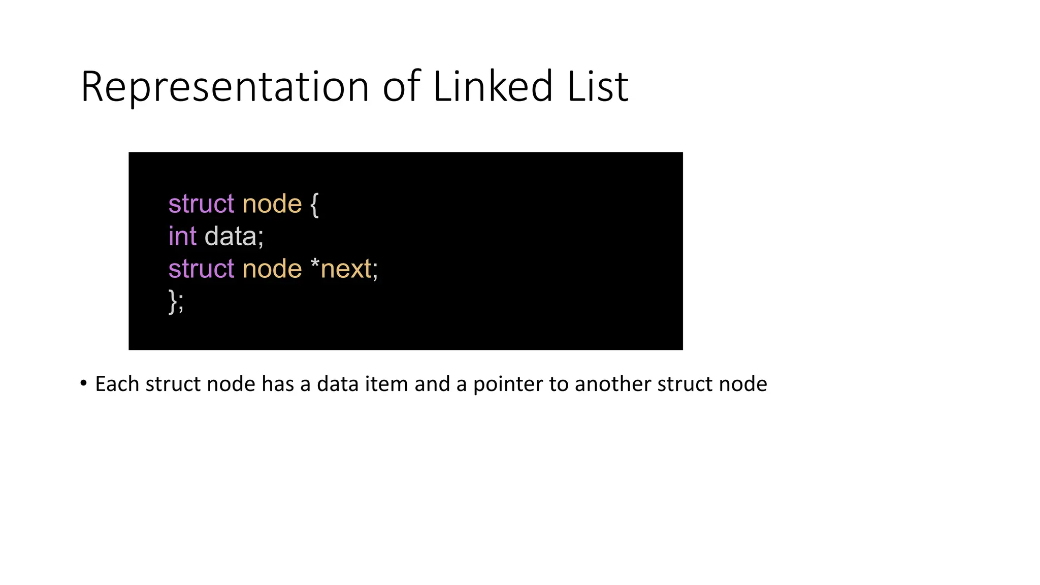 Representation of Linked List
• Each struct node has a data item and a pointer to another struct node
struct node {
int data;
struct node *next;
};
 