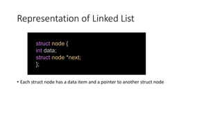Representation of Linked List
• Each struct node has a data item and a pointer to another struct node
struct node {
int data;
struct node *next;
};
 