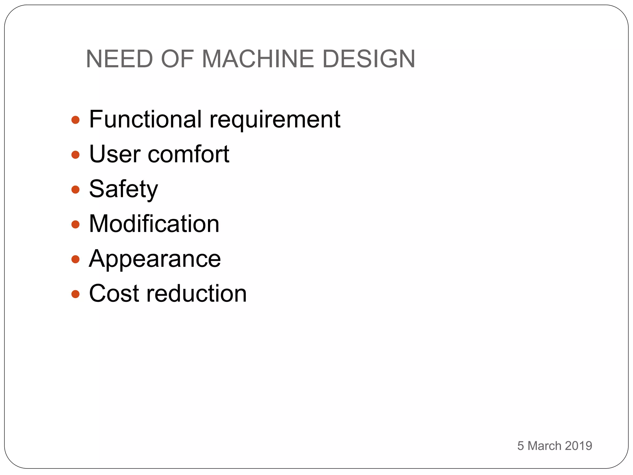 NEED OF MACHINE DESIGN
5 March 2019
 Functional requirement
 User comfort
 Safety
 Modification
 Appearance
 Cost reduction
 
