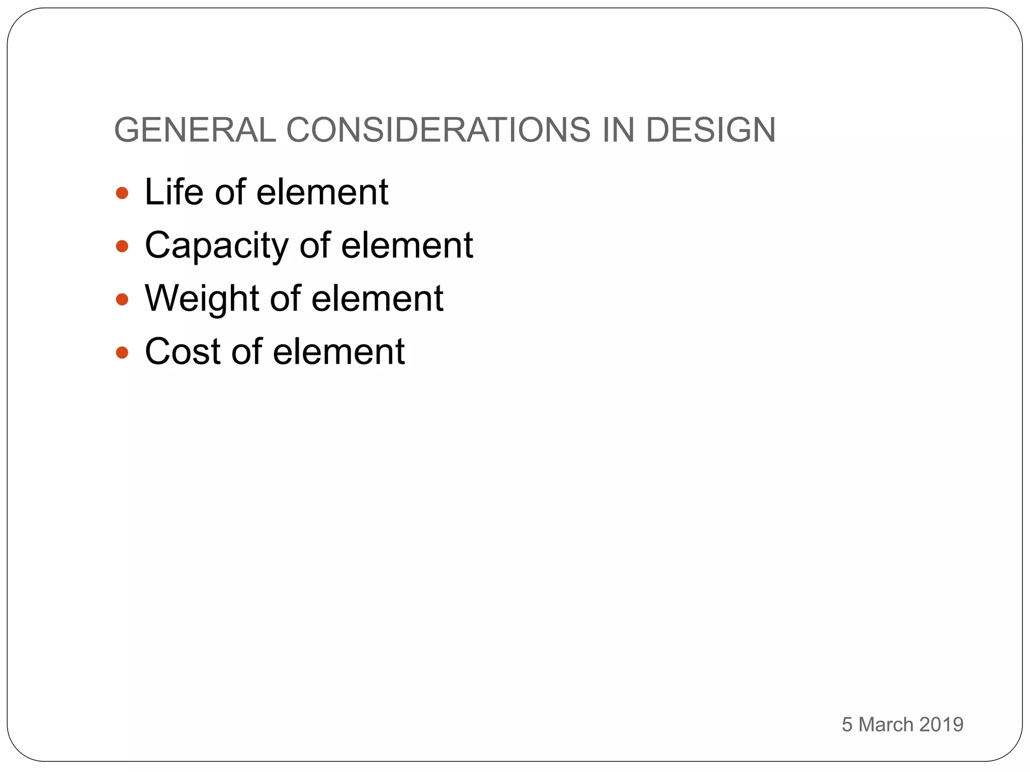 GENERAL CONSIDERATIONS IN DESIGN
5 March 2019
 Life of element
 Capacity of element
 Weight of element
 Cost of element
 