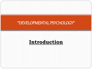 Introduction
“DEVELOPMENTAL PSYCHOLOGY”
 