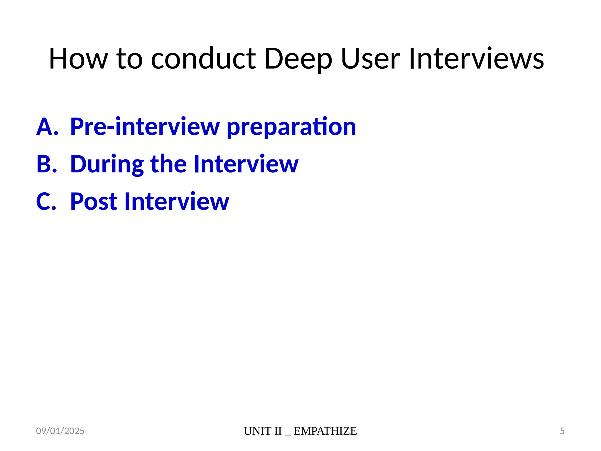 09/01/2025 UNIT II _ EMPATHIZE 5
How to conduct Deep User Interviews
A. Pre-interview preparation
B. During the Interview
C. Post Interview
 