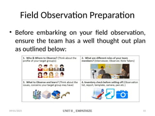 09/01/2025 UNIT II _ EMPATHIZE 15
Field Observation Preparation
• Before embarking on your field observation,
ensure the team has a well thought out plan
as outlined below:
 