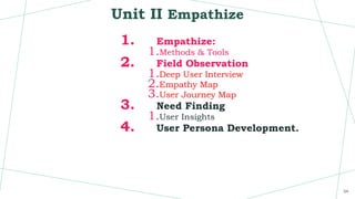 Unit II Empathize
1. Empathize:
1.Methods & Tools
2. Field Observation
1.Deep User Interview
2.Empathy Map
3.User Journey Map
3. Need Finding
1.User Insights
4. User Persona Development.
34
 