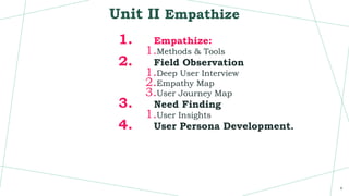 Unit II Empathize
1. Empathize:
1.Methods & Tools
2. Field Observation
1.Deep User Interview
2.Empathy Map
3.User Journey Map
3. Need Finding
1.User Insights
4. User Persona Development.
4
 