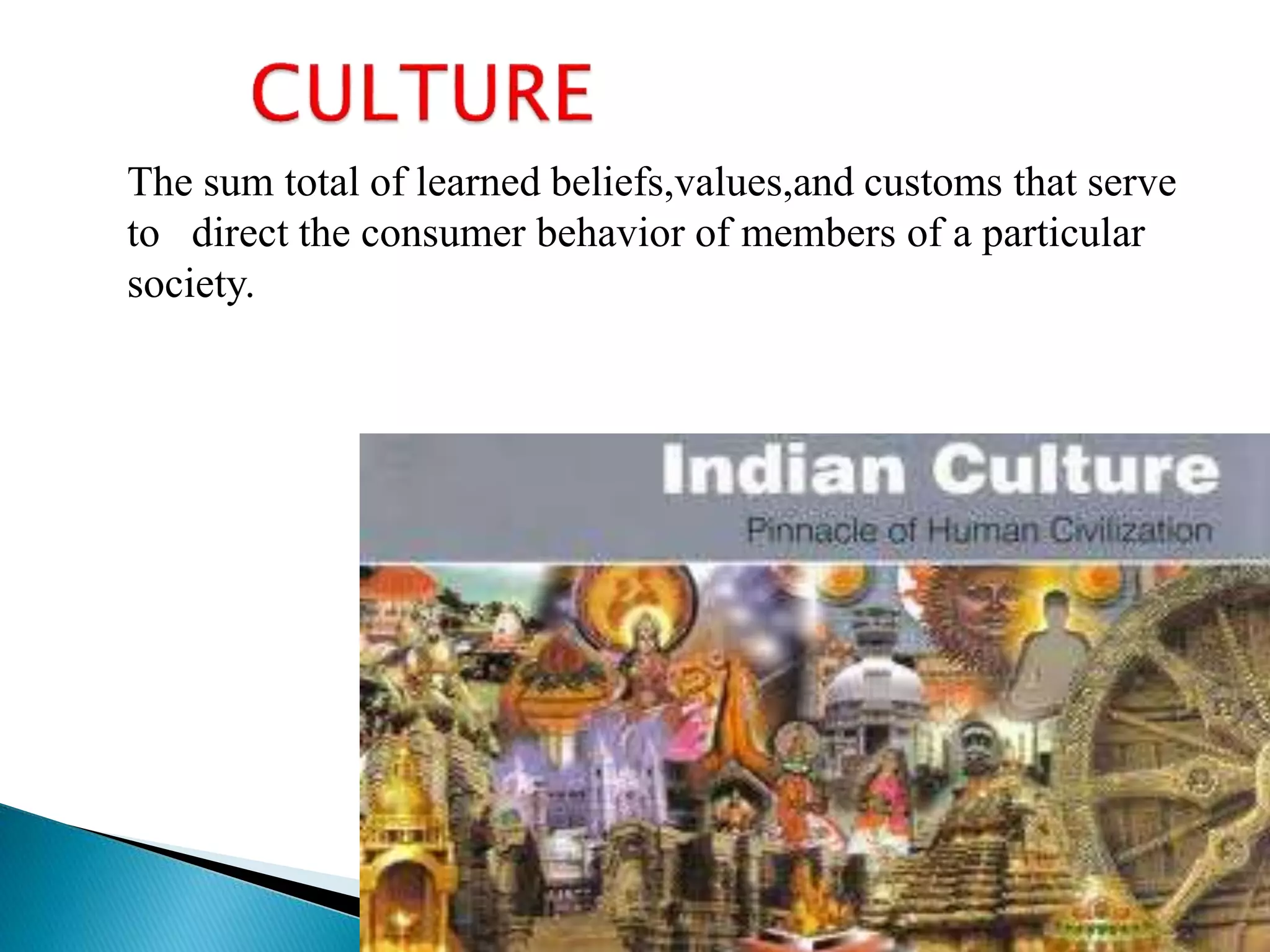 The sum total of learned beliefs,values,and customs that serve
to direct the consumer behavior of members of a particular
society.
 