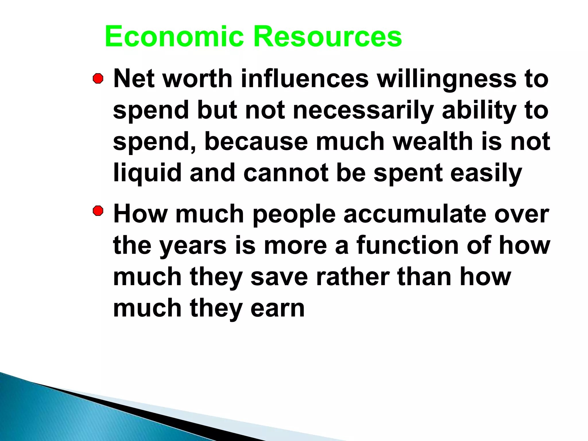 Economic Resources
Net worth influences willingness to
spend but not necessarily ability to
spend, because much wealth is not
liquid and cannot be spent easily
How much people accumulate over
the years is more a function of how
much they save rather than how
much they earn
 