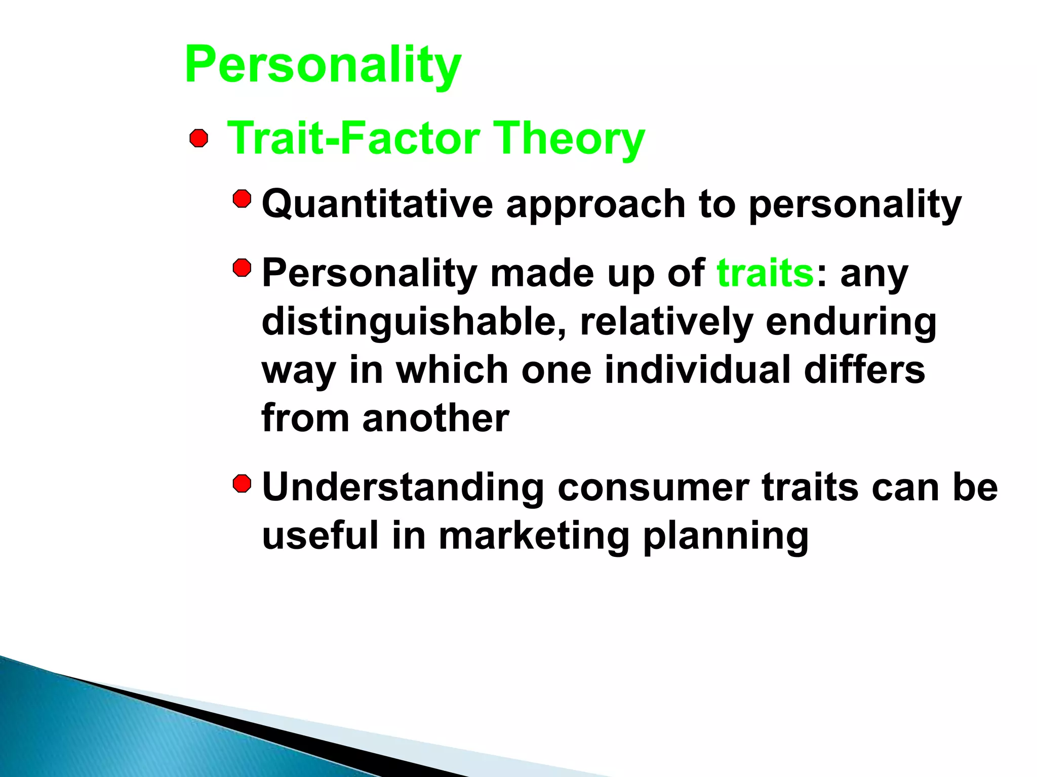 Personality
Quantitative approach to personality
Personality made up of traits: any
distinguishable, relatively enduring
way in which one individual differs
from another
Understanding consumer traits can be
useful in marketing planning
Trait-Factor Theory
 
