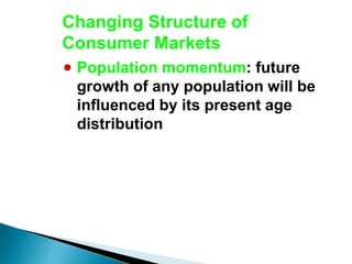 Changing Structure of
Consumer Markets
Population momentum: future
growth of any population will be
influenced by its present age
distribution
 