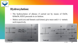 Hydroxylation:
+ The hydroxylation of alkenes if carried out by means of OsO4,
KMnO4, H2O2 proceeds in cis fashion.
+ Maleic acid (cis) and fumaric acid (trans) give meso and (+-) –tartaric
acid respectively.
Sample footer text 3/1/20XX 37
 