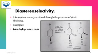 Diastereoselectivity:
+ It is most commonly achieved through the presence of steric
hindrance.
+ Examples:
+ 4-methylcyclohexenone
Sample footer text 76
 