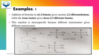 Examples: 1
+ Addition of bromine to cis-2-butene gives racemic 2,3-dibromobutane,
while the trans isomer gives meso-2,3-dibromo butane.
+ This reaction is stereospecific because different stereoisomer gives
different stereoisomer.
Sample footer text 3/1/20XX 79
 