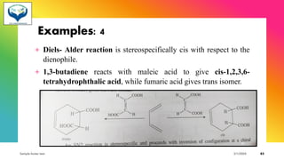 Examples: 4
+ Diels- Alder reaction is stereospecifically cis with respect to the
dienophile.
+ 1,3-butadiene reacts with maleic acid to give cis-1,2,3,6-
tetrahydrophthalic acid, while fumaric acid gives trans isomer.
Sample footer text 3/1/20XX 83
 