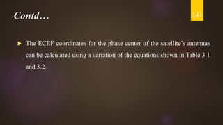 Contd…
 The ECEF coordinates for the phase center of the satellite’s antennas
can be calculated using a variation of the equations shown in Table 3.1
and 3.2.
141
 