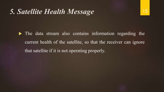 5. Satellite Health Message
 The data stream also contains information regarding the
current health of the satellite, so that the receiver can ignore
that satellite if it is not operating properly.
15
 
