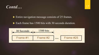 Contd…
 Entire navigation message consists of 25 frames.
 Each frame has 1500 bits with 30 seconds duration.
17
 