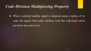Code Division Multiplexing Property
 When a selected satellite signal is despread using a replica of its
code, the signals from other satellites look like wide-band which
are below the noise level.
48
 