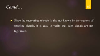 Contd…
 Since the encrypting W-code is also not known by the creators of
spoofing signals, it is easy to verify that such signals are not
legitimate.
60
 