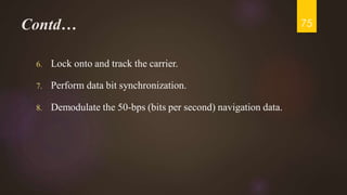 Contd…
6. Lock onto and track the carrier.
7. Perform data bit synchronization.
8. Demodulate the 50-bps (bits per second) navigation data.
75
 