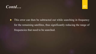 Contd…
 This error can then be subtracted out while searching in frequency
for the remaining satellites, thus significantly reducing the range of
frequencies that need to be searched.
82
 