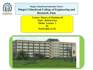 Pimpri Chinchwad Education Trust’s
Pimpri Chinchwad College of Engineering and
Research, Pune
Course- Theory of Machines-II
Topic –Helical Gear
Online Lecture 1
By
Prof.Fodase G.M.
 