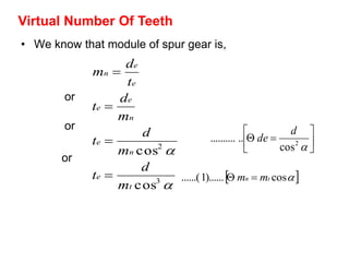 • We know that module of spur gear is,


3
2
cos
cos
t
e
n
e
n
e
e
e
e
n
m
d
t
m
d
t
m
d
t
t
d
m




Virtual Number Of Teeth
 cos)......1......( tn mm 
or
or
or





2
cos
............
d
de
 