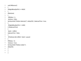 • void PIRSensor()
• {
• if(digitalRead(pirPin) == HIGH)
• {
• if(lockLow)
• {
• PIRValue = 1;
• lockLow = false;
• Serial.println("Motion detected."); delay(50); } takeLowTime = true;
• }
• if(digitalRead(pirPin) == LOW)
• { if(takeLowTime)
• {
• lowIn = millis();
• takeLowTime = false;
• }
• if(!lockLow && millis() - lowIn > pause)
• {
• PIRValue = 0;
• lockLow = true;
• Serial.println("Motion ended.");
• delay(50);
• }
• }
• }
 