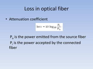 Loss in optical fiber Attenuation coefficient	 Po is the power emitted from the source fiber 	 Pi is the power accepted by the connected fiber
