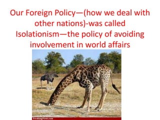 Our Foreign Policy—(how we deal with other nations)-was called Isolationism—the policy of avoiding involvement in world affairs