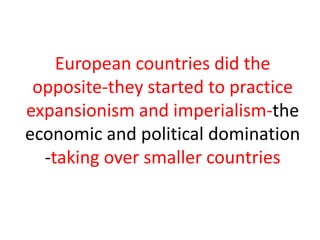 European countries did the opposite-they started to practice expansionism and imperialism-theeconomic and political domination -taking over smaller countries