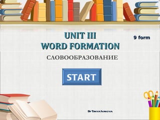 UNIT III                  9 form

WORD FORMATION
 СЛОВООБРАЗОВАНИЕ


     STA RT


          By Tanya Ivanova
 