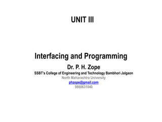 UNIT III
Interfacing and Programming
Dr. P. H. Zope
SSBT’s College of Engineering and Technology Bambhori Jalgaon
North Maharashtra University
phzope@gmail.com
9860631040
 