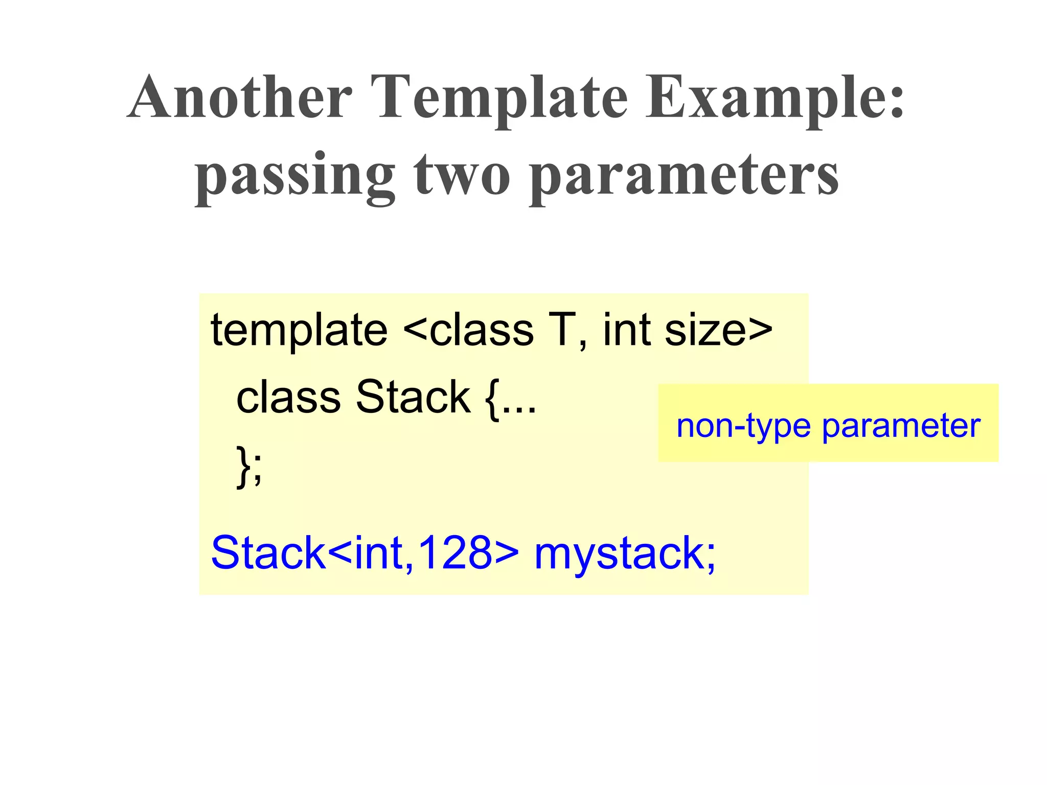 Another Template Example:
passing two parameters
template <class T, int size>
class Stack {...
};
Stack<int,128> mystack;
non-type parameter
 