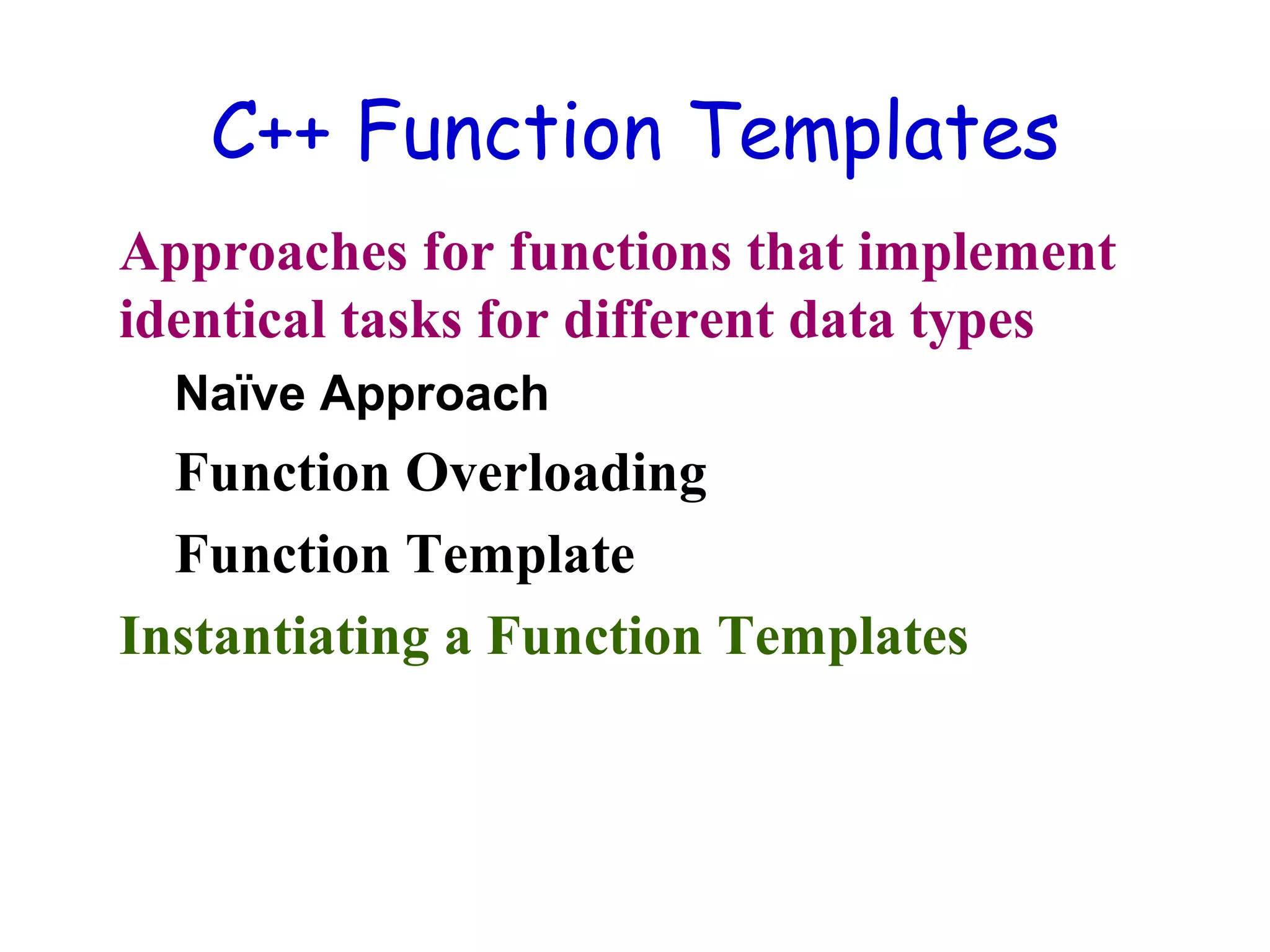 C++ Function Templates
Approaches for functions that implement
identical tasks for different data types
Naïve Approach
Function Overloading
Function Template
Instantiating a Function Templates
 