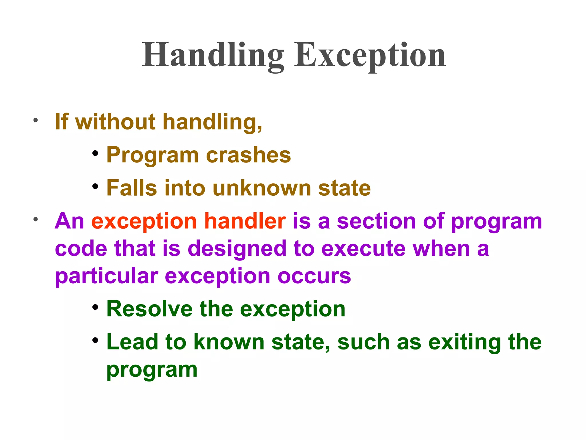 Handling Exception
• If without handling,
• Program crashes
• Falls into unknown state
• An exception handler is a section of program
code that is designed to execute when a
particular exception occurs
• Resolve the exception
• Lead to known state, such as exiting the
program
 