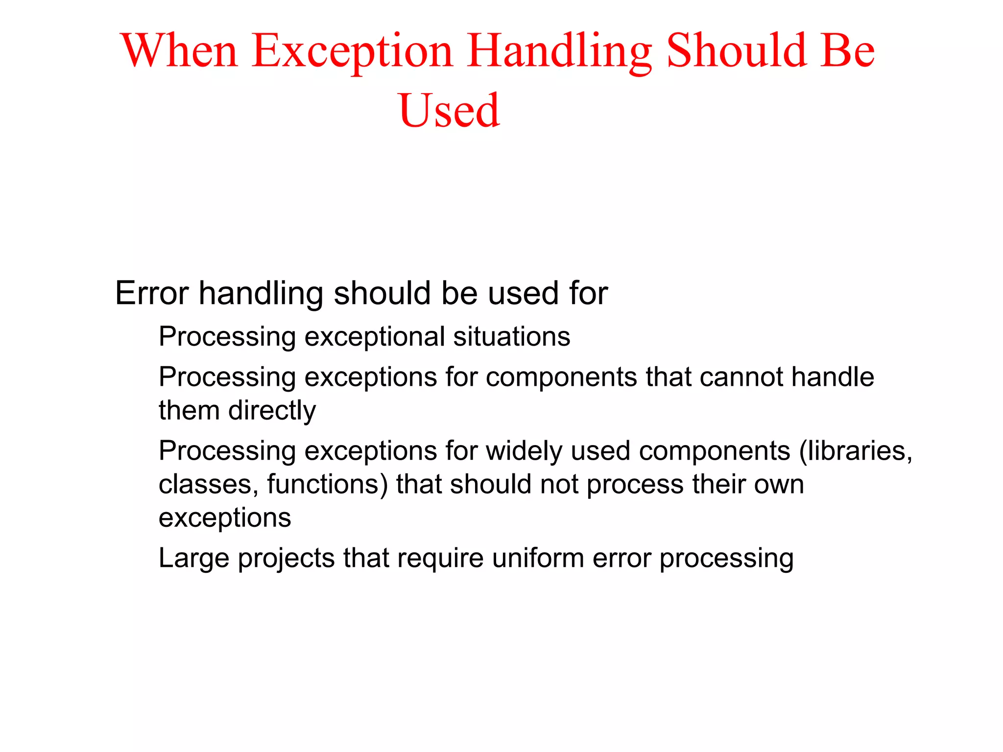 When Exception Handling Should Be
Used
Error handling should be used for
Processing exceptional situations
Processing exceptions for components that cannot handle
them directly
Processing exceptions for widely used components (libraries,
classes, functions) that should not process their own
exceptions
Large projects that require uniform error processing
 