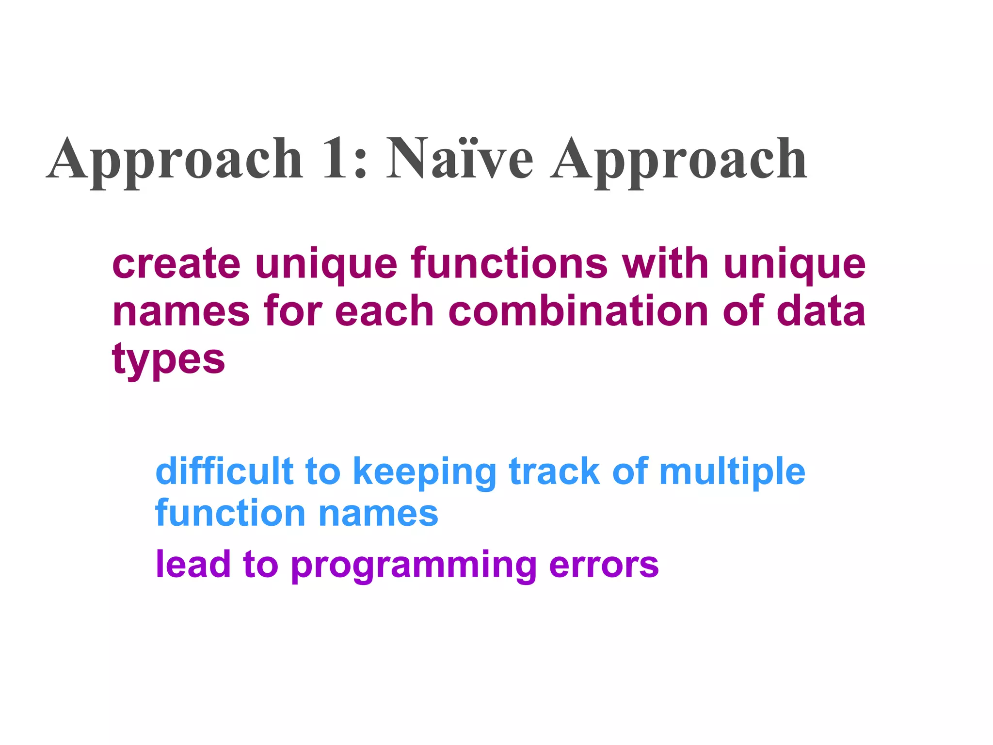 Approach 1: Naïve Approach
create unique functions with unique
names for each combination of data
types
difficult to keeping track of multiple
function names
lead to programming errors
 